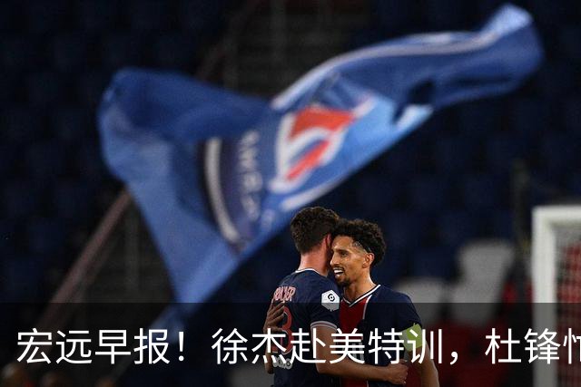 宏远早报！徐杰赴美特训，杜锋忙于活动，虎头展现天赋！