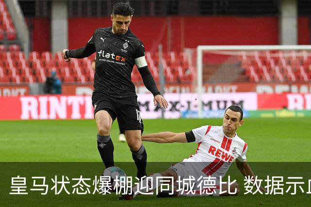 皇马状态爆棚迎同城德比 数据示血脉压制马竞