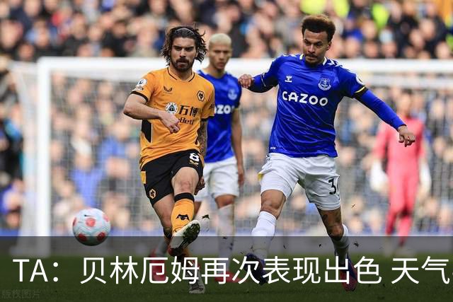 TA：贝林厄姆再次表现出色 天气导致比赛延误可能是世界杯常态
